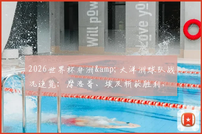 2026世界杯非洲&amp;大洋洲球队战况速览：摩洛哥、埃及斩获胜利，加纳顽强逼平英格兰