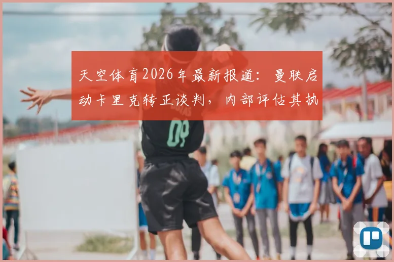 天空体育2026年最新报道：曼联启动卡里克转正谈判，内部评估其执教前景与更衣室影响