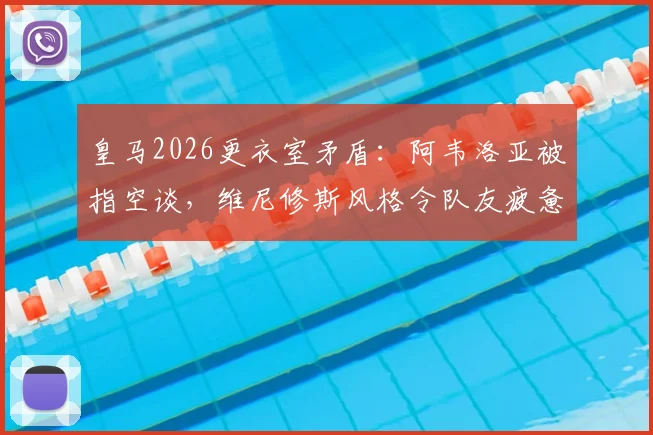 皇马2026更衣室矛盾:阿韦洛亚被指空谈,维尼修斯风格令队友疲惫?内部真实态度解析