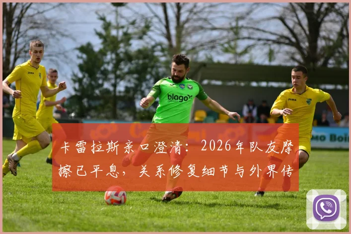 卡雷拉斯亲口澄清：2026年队友摩擦已平息，关系修复细节与外界传言大不同