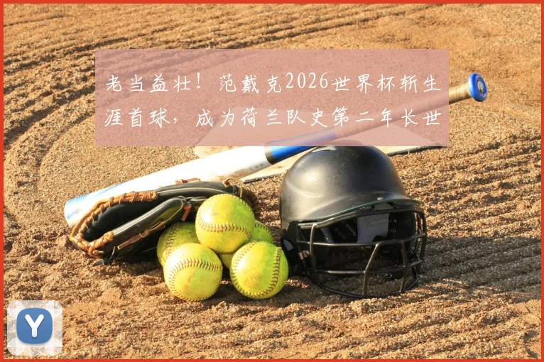 老当益壮!范戴克2026世界杯斩生涯首球,成为荷兰队史第二年长世界杯进球功臣