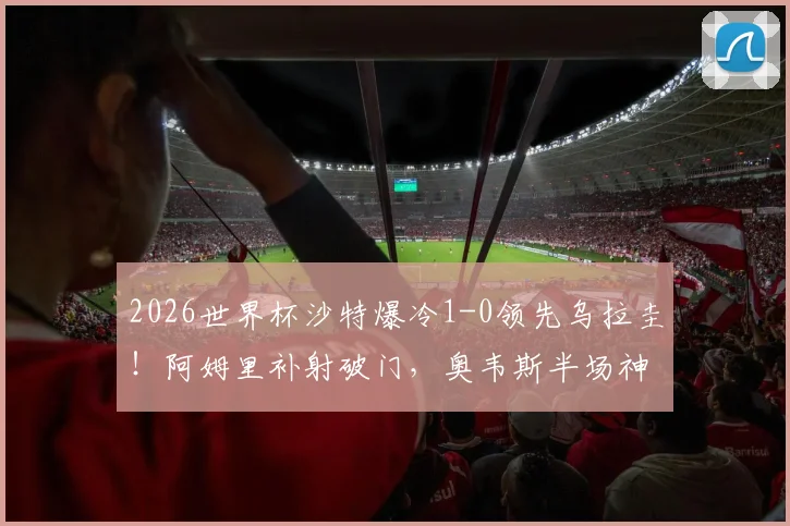 2026世界杯沙特爆冷1-0领先乌拉圭!阿姆里补射破门,奥韦斯半场神扑立大功