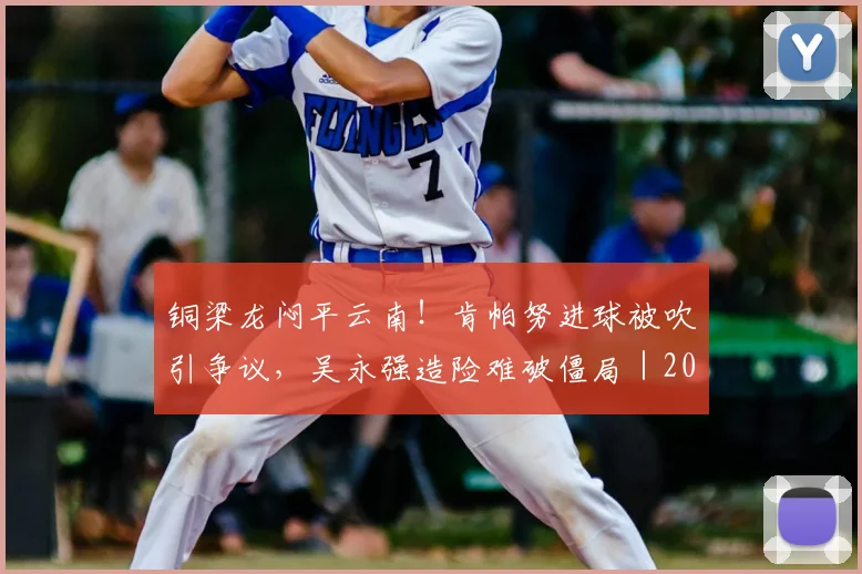 铜梁龙闷平云南！肯帕努进球被吹引争议，吴永强造险难破僵局｜2026中超战报