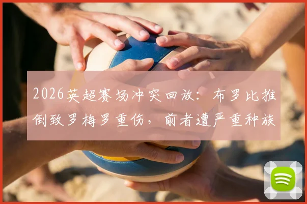 2026英超赛场冲突回放:布罗比推倒致罗梅罗重伤,前者遭严重种族歧视辱骂事件全程梳理