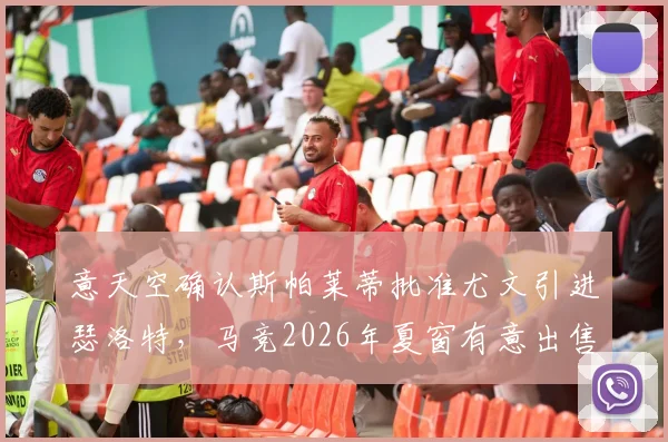 意天空确认斯帕莱蒂批准尤文引进瑟洛特,马竞2026年夏窗有意出售挪威前锋,转会进展与前景分析