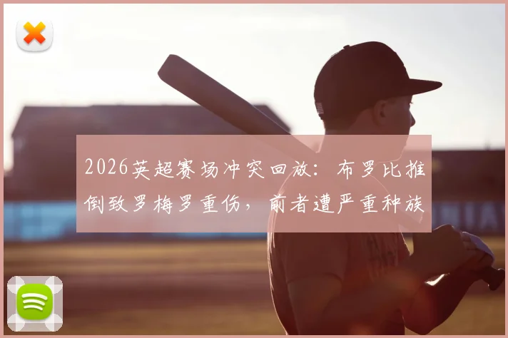 2026英超赛场冲突回放：布罗比推倒致罗梅罗重伤，前者遭严重种族歧视辱骂事件全程梳理