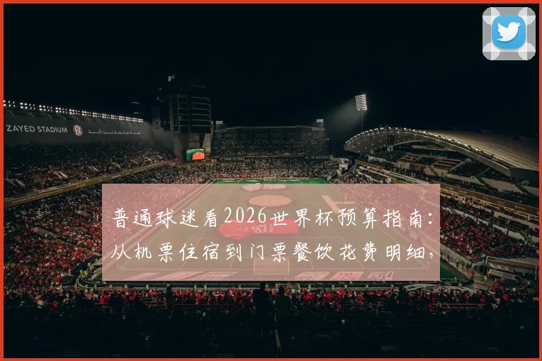 普通球迷看2026世界杯预算指南:从机票住宿到门票餐饮花费明细,如何合理规划才不被榨干?