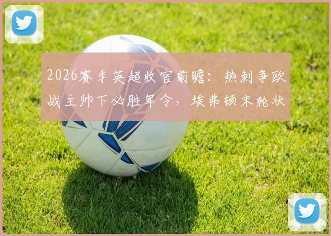 2026赛季英超收官前瞻：热刺争欧战主帅下必胜军令，埃弗顿末轮状态与战意成疑