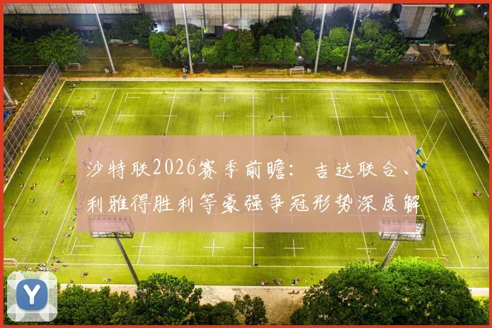 沙特联2026赛季前瞻:吉达联合、利雅得胜利等豪强争冠形势深度解析与观赛指南
