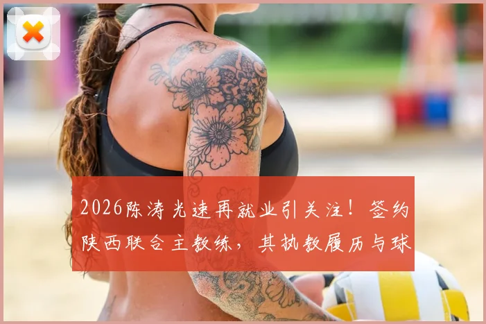 2026陈涛光速再就业引关注！签约陕西联合主教练，其执教履历与球队签约细节分析