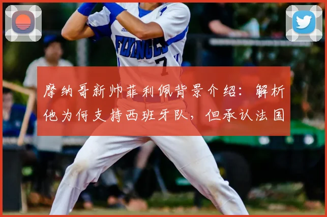 摩纳哥新帅菲利佩背景介绍:解析他为何支持西班牙队,但承认法国队实力处于另一层级(附2026世界杯前瞻)