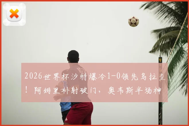 2026世界杯沙特爆冷1-0领先乌拉圭！阿姆里补射破门，奥韦斯半场神扑立大功