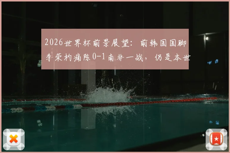 2026世界杯前景展望:前韩国国脚李荣杓痛陈0-1南非一战,仍是本世纪韩国队最令人失望的失利,教训深刻