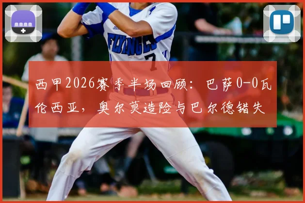 西甲2026赛季半场回顾：巴萨0-0瓦伦西亚，奥尔莫造险与巴尔德错失良机成比赛关键点