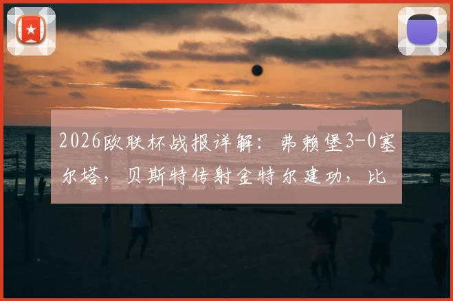 2026欧联杯战报详解：弗赖堡3-0塞尔塔，贝斯特传射金特尔建功，比赛细节全回顾