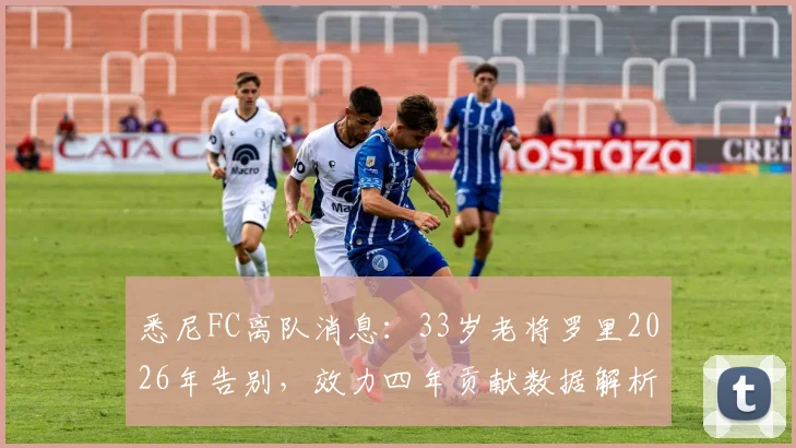 悉尼FC离队消息：33岁老将罗里2026年告别，效力四年贡献数据解析，未来去向引猜测