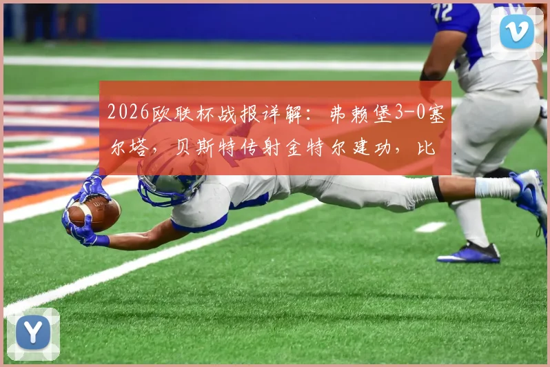 2026欧联杯战报详解：弗赖堡3-0塞尔塔，贝斯特传射金特尔建功，比赛细节全回顾