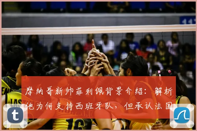 摩纳哥新帅菲利佩背景介绍：解析他为何支持西班牙队，但承认法国队实力处于另一层级（附2026世界杯前瞻）