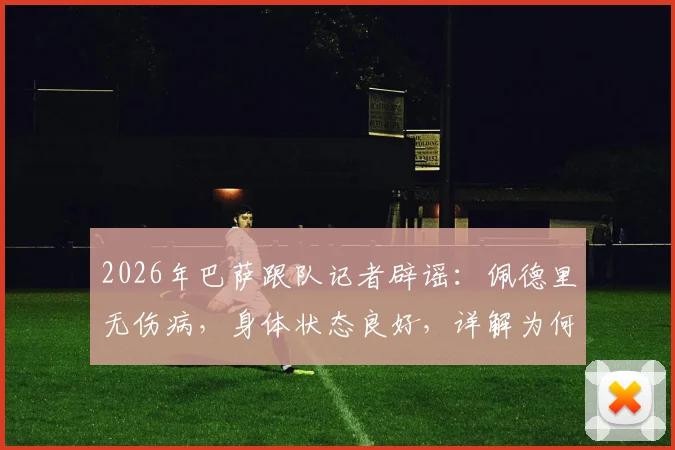 2026年巴萨跟队记者辟谣：佩德里无伤病，身体状态良好，详解为何未安排检查