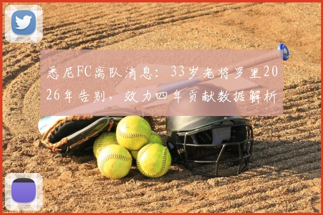 悉尼FC离队消息:33岁老将罗里2026年告别,效力四年贡献数据解析,未来去向引猜测