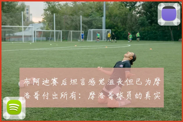 布阿迪赛后坦言感觉沮丧但已为摩洛哥付出所有：摩洛哥球员的真实心声与足球精神解读