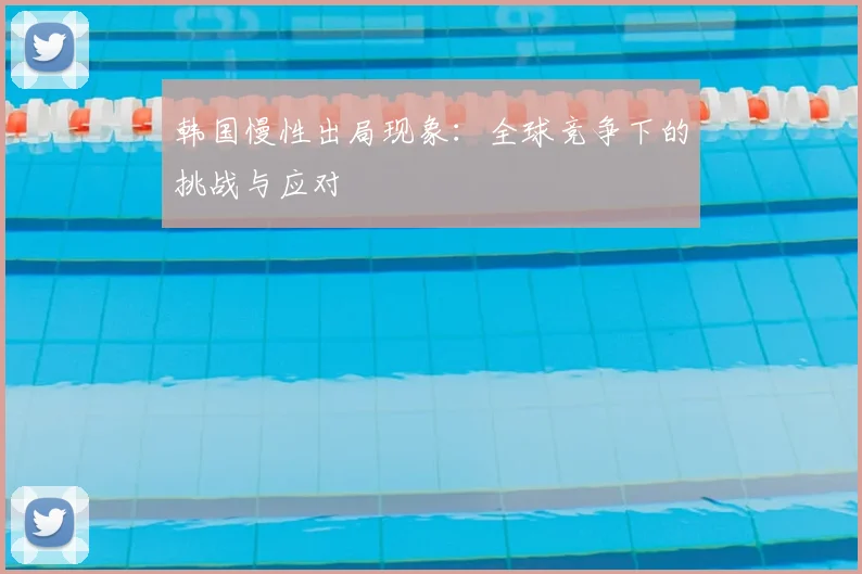 韩国慢性出局现象：全球竞争下的挑战与应对