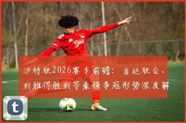 沙特联2026赛季前瞻：吉达联合、利雅得胜利等豪强争冠形势深度解析与观赛指南