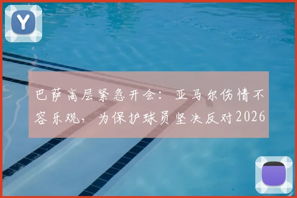 巴萨高层紧急开会：亚马尔伤情不容乐观，为保护球员坚决反对2026世界杯强行复出