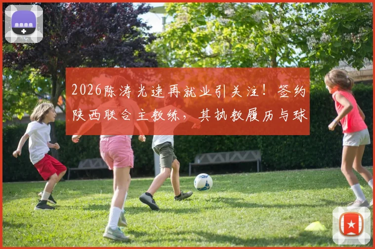 2026陈涛光速再就业引关注!签约陕西联合主教练,其执教履历与球队签约细节分析