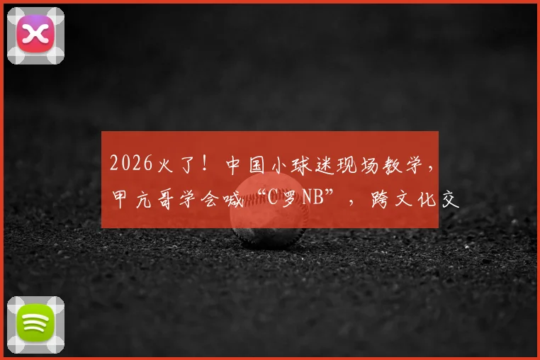 2026火了！中国小球迷现场教学，甲亢哥学会喊“C罗NB”，跨文化交流的搞笑一幕引热议
