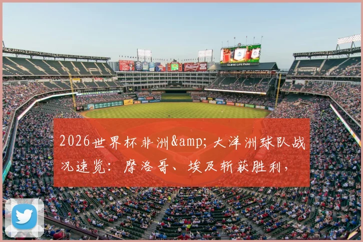 2026世界杯非洲&大洋洲球队战况速览：摩洛哥、埃及斩获胜利，加纳顽强逼平英格兰