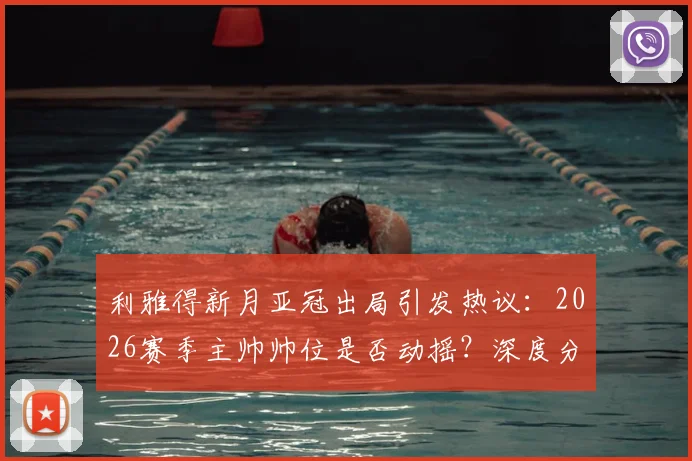 利雅得新月亚冠出局引发热议：2026赛季主帅帅位是否动摇？深度分析球队现状与未来