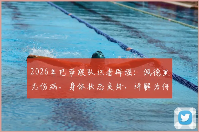 2026年巴萨跟队记者辟谣：佩德里无伤病，身体状态良好，详解为何未安排检查