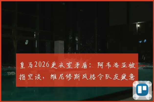 皇马2026更衣室矛盾：阿韦洛亚被指空谈，维尼修斯风格令队友疲惫？内部真实态度解析