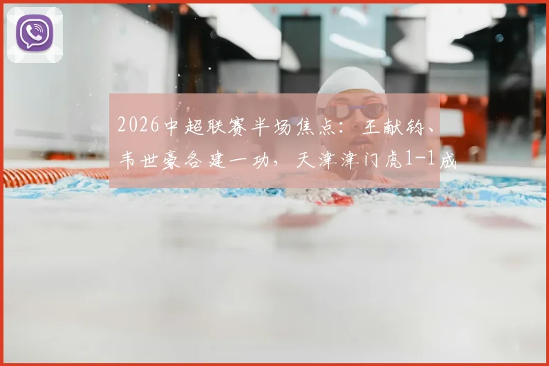 2026中超联赛半场焦点:王献钧、韦世豪各建一功,天津津门虎1-1成都蓉城激烈战况全解析