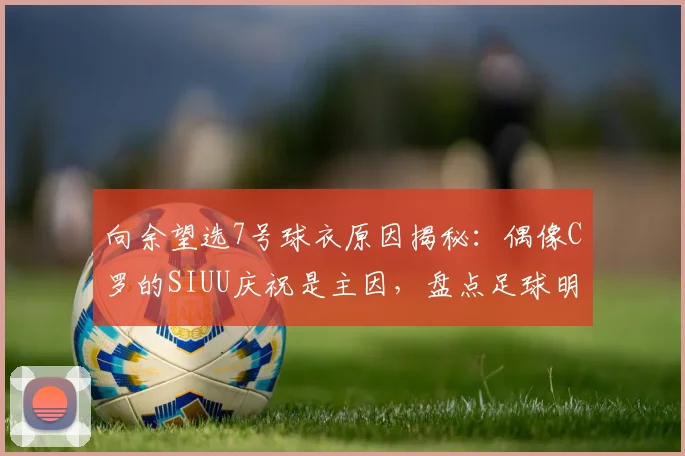 向余望选7号球衣原因揭秘：偶像C罗的SIUU庆祝是主因，盘点足球明星号码背后的偶像情节